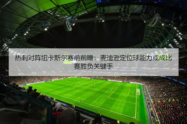 热刺对阵纽卡斯尔赛前前瞻：麦迪逊定位球能力或成比赛胜负关键手
