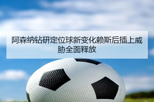 阿森纳钻研定位球新变化赖斯后插上威胁全面释放